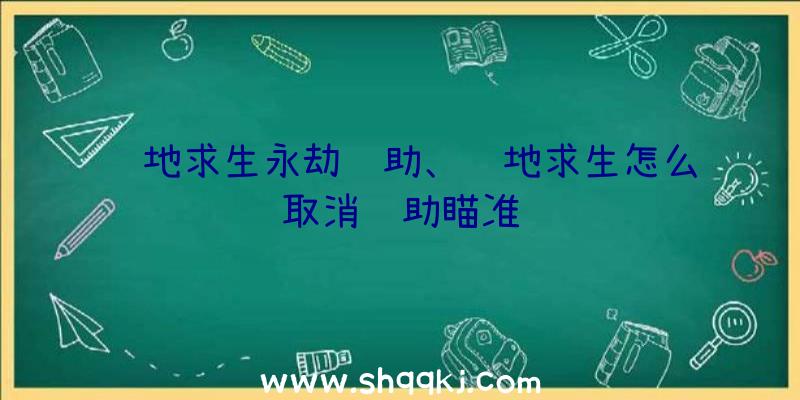 绝地求生永劫辅助、绝地求生怎么取消辅助瞄准