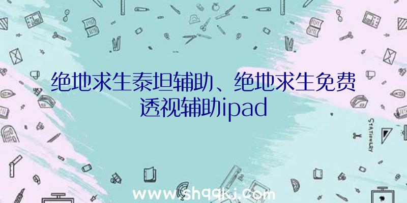 绝地求生泰坦辅助、绝地求生免费透视辅助ipad