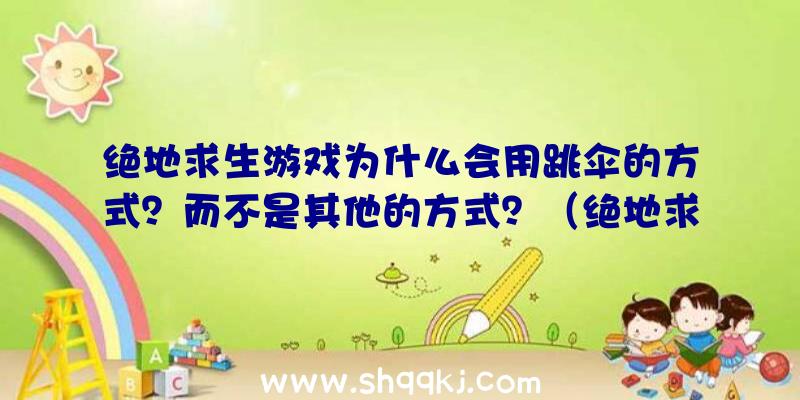 绝地求生游戏为什么会用跳伞的方式？而不是其他的方式？（绝地求生带爆红绝地逃生,有的人说现）