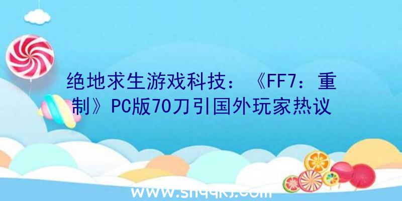 绝地求生游戏科技：《FF7：重制》PC版70刀引国外玩家热议：还不如去玩盗版游戏