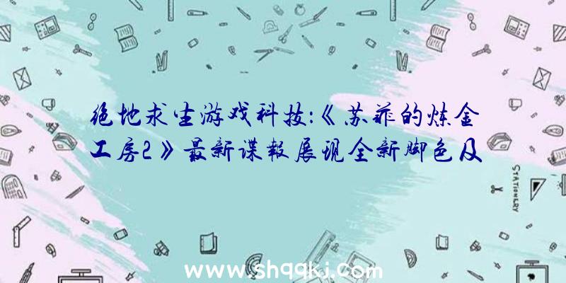 绝地求生游戏科技：《苏菲的炼金工房2》最新谍报展现全新脚色及游戏弄法