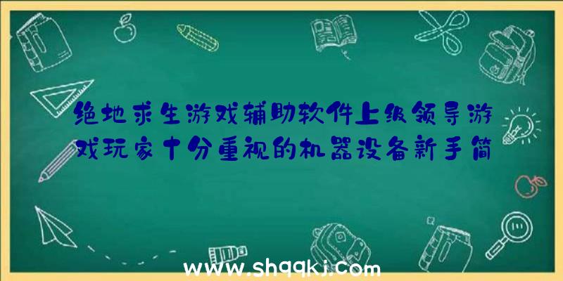 绝地求生游戏辅助软件上级领导游戏玩家十分重视的机器设备新手简单来学习培训