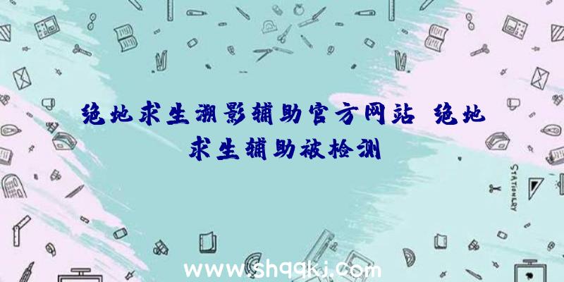 绝地求生溯影辅助官方网站、绝地求生辅助被检测