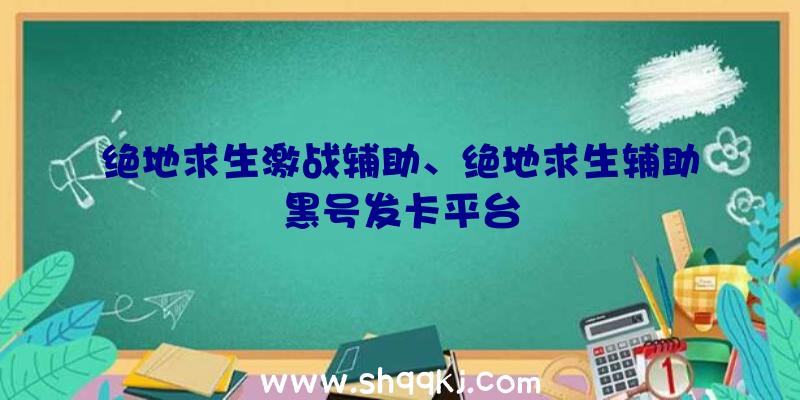 绝地求生激战辅助、绝地求生辅助黑号发卡平台