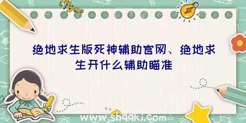 绝地求生版死神辅助官网、绝地求生开什么辅助瞄准