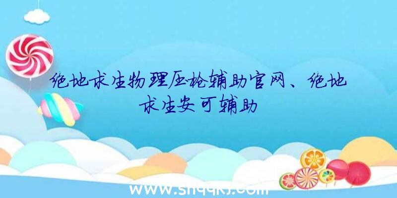 绝地求生物理压枪辅助官网、绝地求生安可辅助