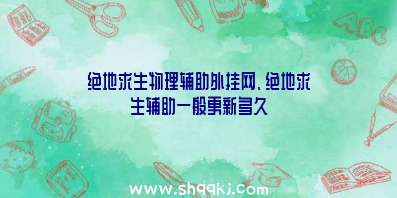 绝地求生物理辅助外挂网、绝地求生辅助一般更新多久