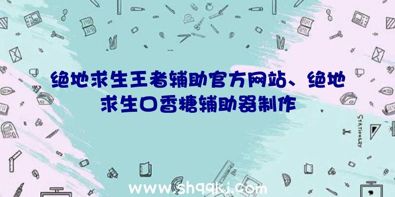 绝地求生王者辅助官方网站、绝地求生口香糖辅助器制作