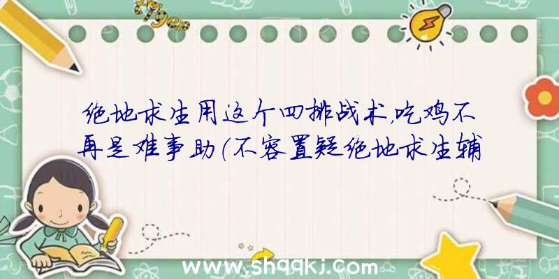 绝地求生用这个四排战术，吃鸡不再是难事助（不容置疑绝地求生辅助常用工具可以给玩家提高胜算率）