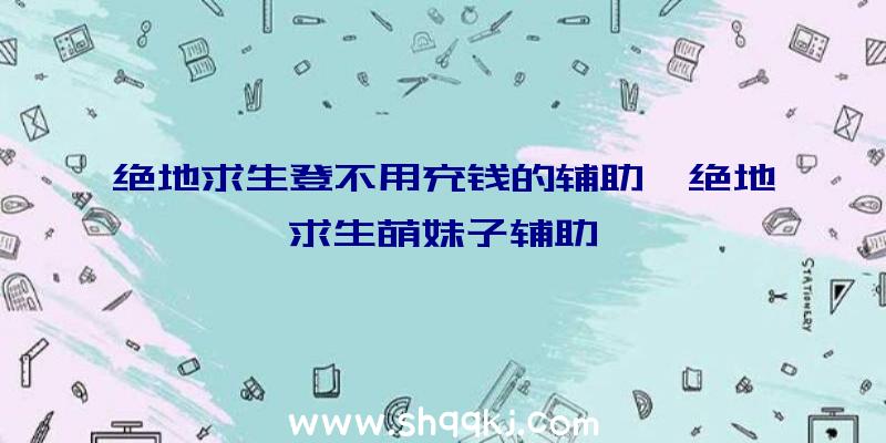 绝地求生登不用充钱的辅助、绝地求生萌妹子辅助