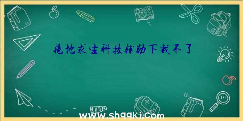 绝地求生科技辅助下载不了