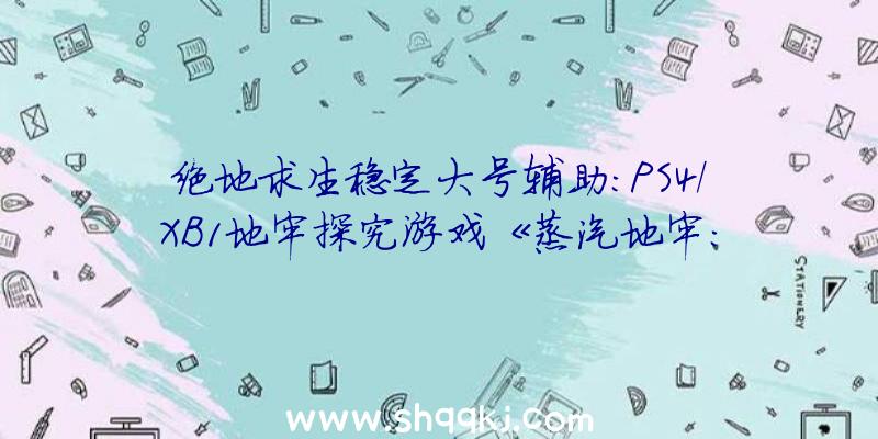 绝地求生稳定大号辅助：PS4/XB1地牢探究游戏《蒸汽地牢：封锁》估计12月10日正式出售