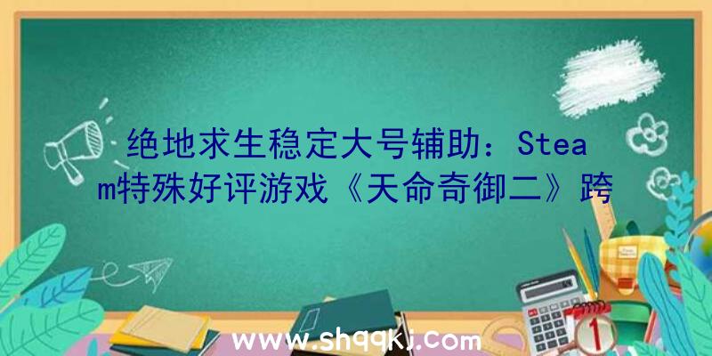 绝地求生稳定大号辅助：Steam特殊好评游戏《天命奇御二》跨圈联动围棋巨匠樊麾今朝国区订价88元