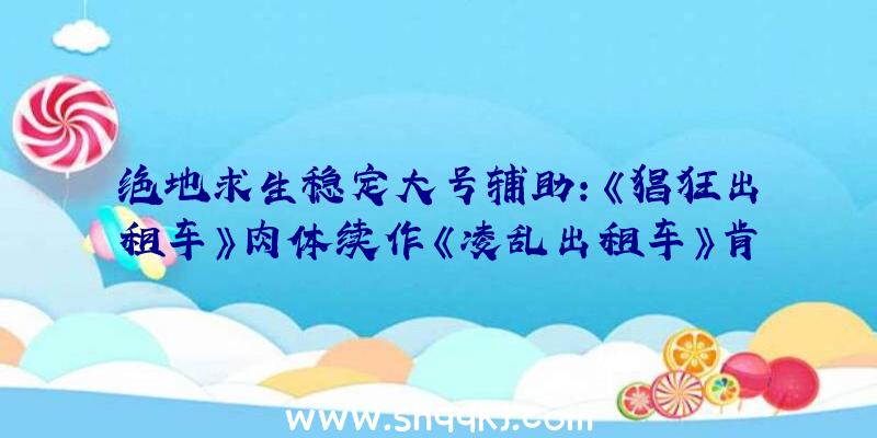 绝地求生稳定大号辅助：《猖狂出租车》肉体续作《凌乱出租车》肯定将于10月19日上岸PC平台