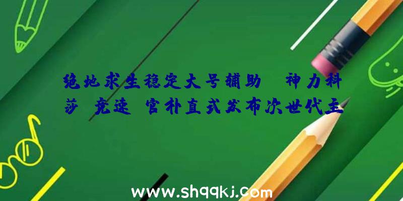 绝地求生稳定大号辅助：《神力科莎：竞速》官朴直式发布次世代主机将于来岁2月24日出售