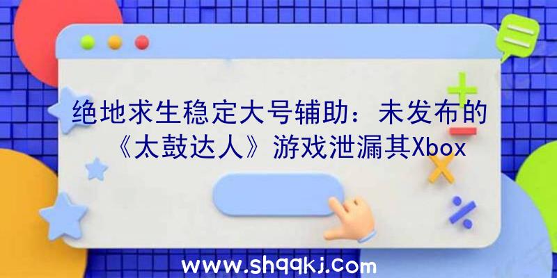 绝地求生稳定大号辅助：未发布的《太鼓达人》游戏泄漏其Xbox造诣今朝共有89个相干造诣