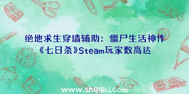 绝地求生穿墙辅助：僵尸生活神作《七日杀》Steam玩家数高达57989名立异记载