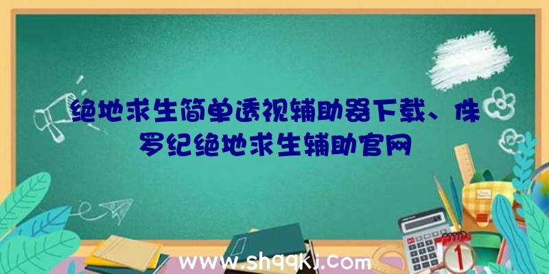 绝地求生简单透视辅助器下载、侏罗纪绝地求生辅助官网