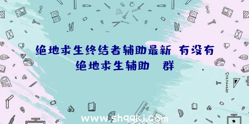 绝地求生终结者辅助最新、有没有绝地求生辅助QQ群