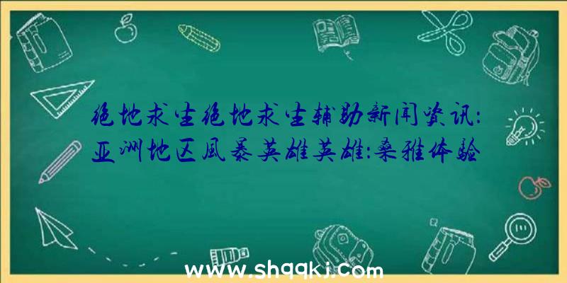 绝地求生绝地求生辅助新闻资讯：亚洲地区风暴英雄英雄：桑雅体验短视频