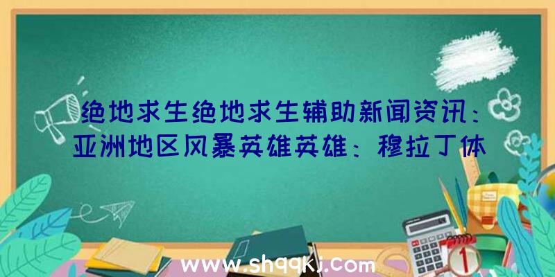 绝地求生绝地求生辅助新闻资讯：亚洲地区风暴英雄英雄：穆拉丁体验短视频