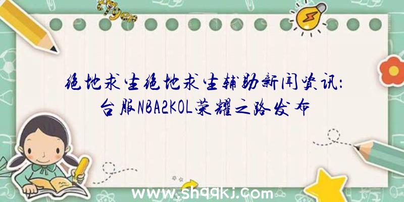 绝地求生绝地求生辅助新闻资讯：台服NBA2KOL荣耀之路发布添加俱乐部队公开赛新作用