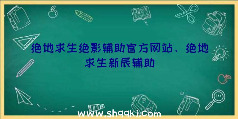 绝地求生绝影辅助官方网站、绝地求生新辰辅助