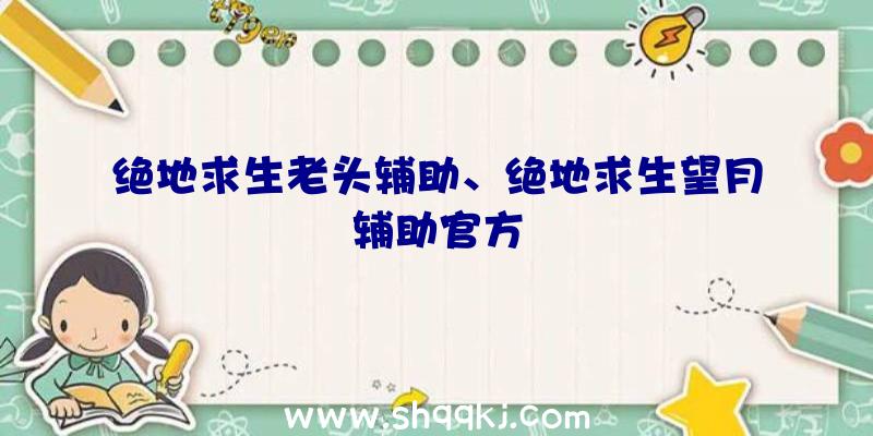 绝地求生老头辅助、绝地求生望月辅助官方