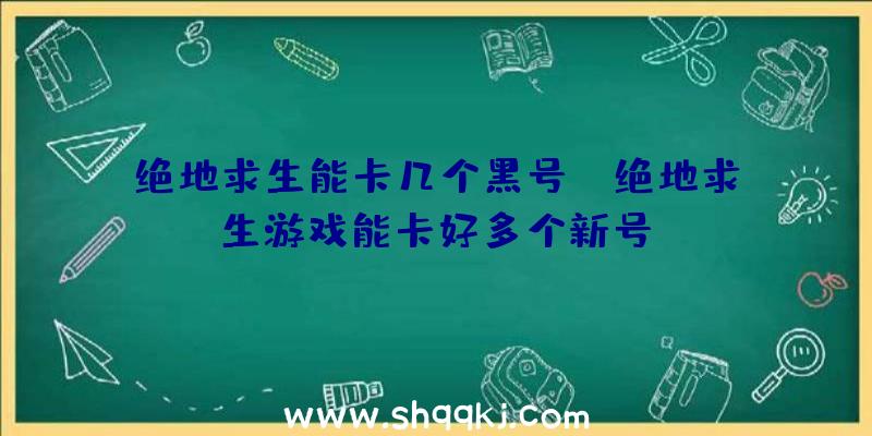 绝地求生能卡几个黑号？（绝地求生游戏能卡好多个新号）