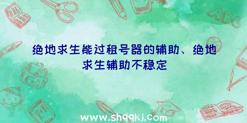 绝地求生能过租号器的辅助、绝地求生辅助不稳定