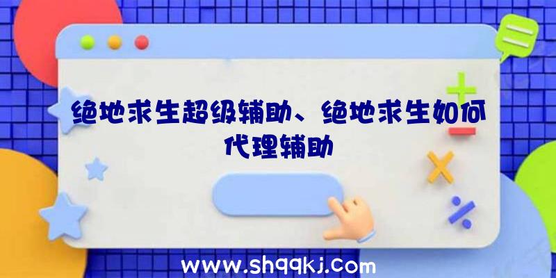 绝地求生超级辅助、绝地求生如何代理辅助