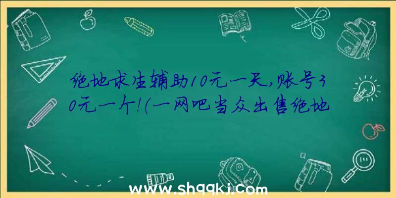 绝地求生辅助10元一天,账号30元一个！（一网吧当众出售绝地求生辅助,10元一天,账户30元!）