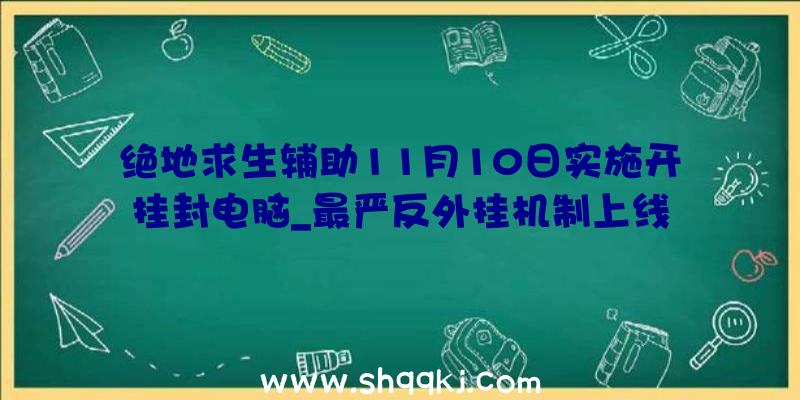 绝地求生辅助11月10日实施开挂封电脑_最严反外挂机制上线