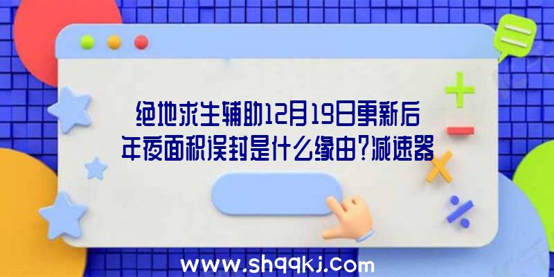 绝地求生辅助12月19日更新后年夜面积误封是什么缘由？减速器的缘由吗？