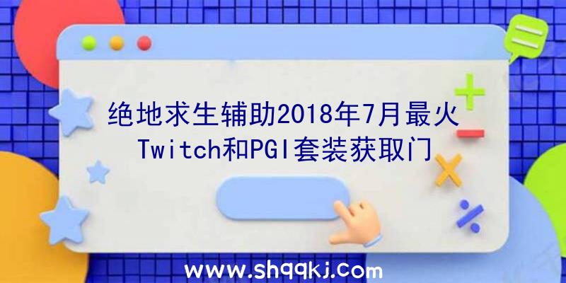 绝地求生辅助2018年7月最火Twitch和PGI套装获取门路办法引见