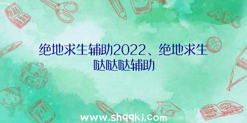 绝地求生辅助2022、绝地求生哒哒哒辅助