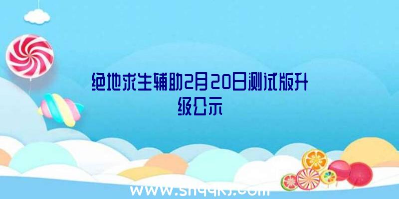 绝地求生辅助2月20日测试版升级公示