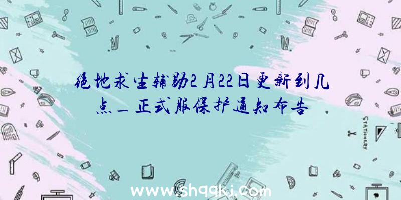 绝地求生辅助2月22日更新到几点_正式服保护通知布告