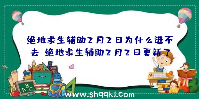 绝地求生辅助2月2日为什么进不去？绝地求生辅助2月2日更新了什么？