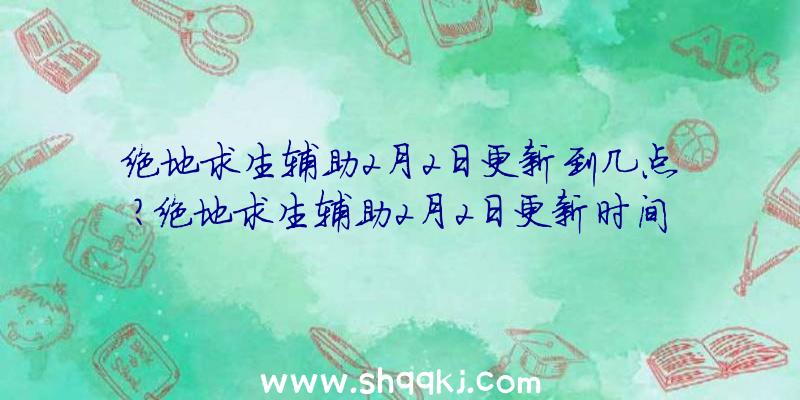 绝地求生辅助2月2日更新到几点？绝地求生辅助2月2日更新时间分享