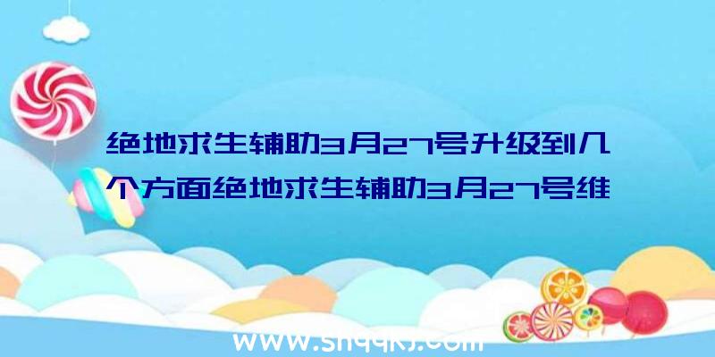 绝地求生辅助3月27号升级到几个方面绝地求生辅助3月27号维护保养到哪些