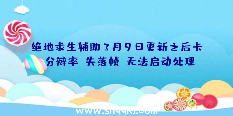 绝地求生辅助3月9日更新之后卡、分辩率、失落帧、无法启动处理办法