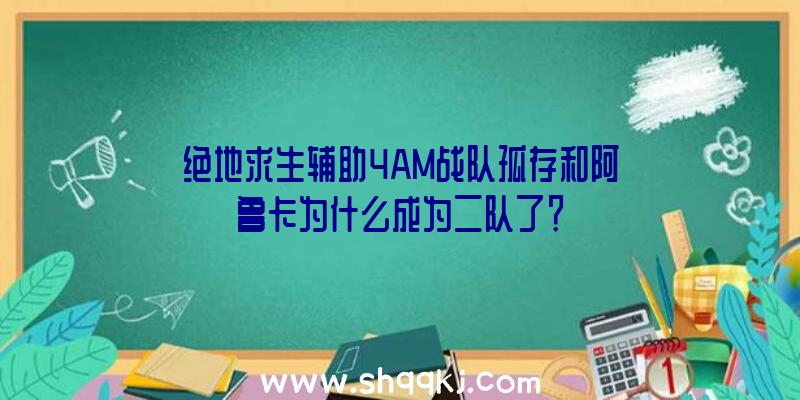 绝地求生辅助4AM战队孤存和阿鲁卡为什么成为二队了？