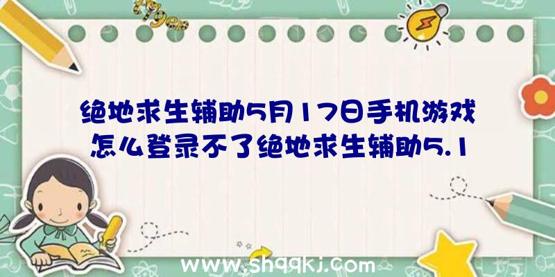 绝地求生辅助5月17日手机游戏怎么登录不了绝地求生辅助5.17日游戏