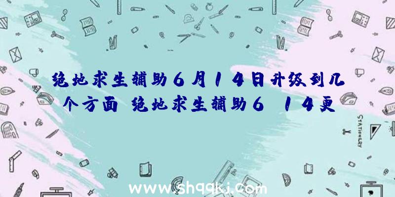 绝地求生辅助6月14日升级到几个方面？绝地求生辅助6.14更新详细说明