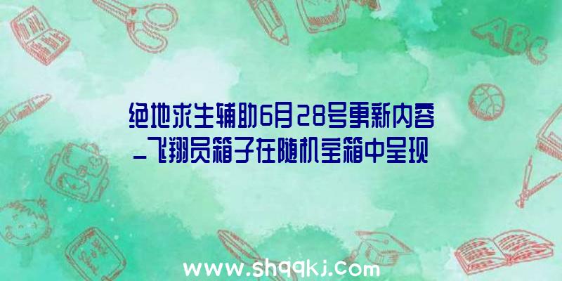 绝地求生辅助6月28号更新内容_飞翔员箱子在随机宝箱中呈现