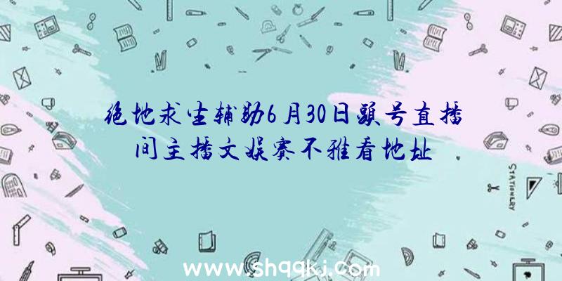 绝地求生辅助6月30日头号直播间主播文娱赛不雅看地址