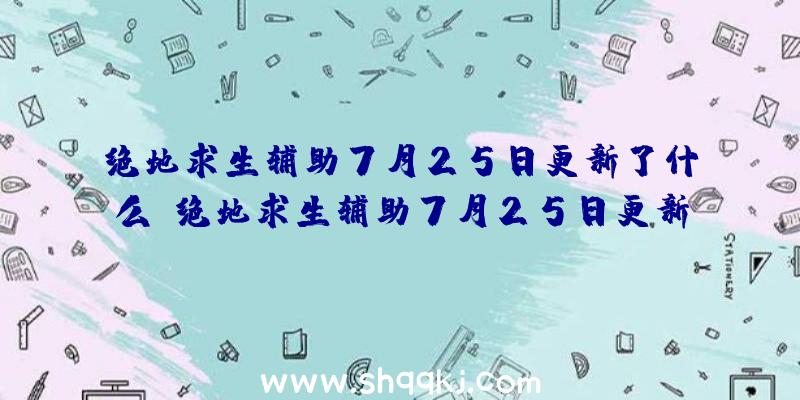 绝地求生辅助7月25日更新了什么_绝地求生辅助7月25日更新内容一览