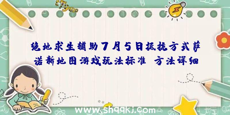 绝地求生辅助7月5日抵抗方式萨诺新地图游戏玩法标准及方法详细说明