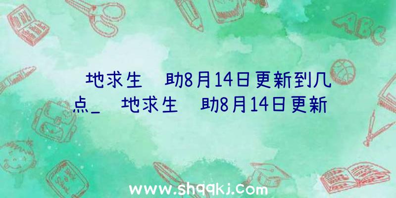 绝地求生辅助8月14日更新到几点_绝地求生辅助8月14日更新内容引见